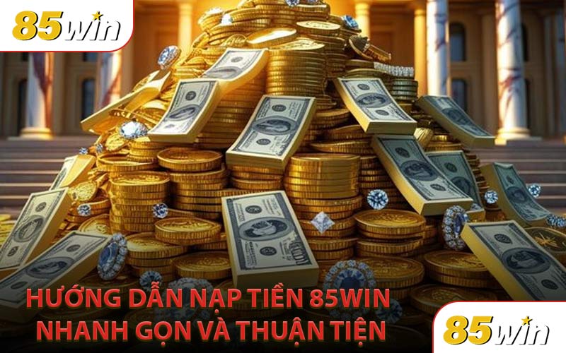 Hướng Dẫn Nạp Tiền 85Win Nhanh Gọn và Thuận Tiện