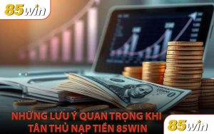 Những Lưu Ý Quan Trọng Khi Tân Thủ Nạp Tiền 85Win