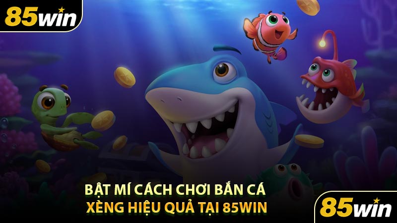 Bật Mí Cách Chơi Bắn Cá Xèng Hiệu Quả Tại 85WIN